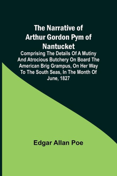 The Narrative of Arthur Gordon Pym of Nantucket; Comprising the details of a mutiny and atrocious butchery on board the American brig Grampus, on her way to the South Seas, in the month of June, 1827.