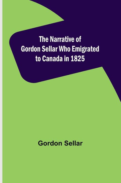 The Narrative of Gordon Sellar Who Emigrated to Canada 1825