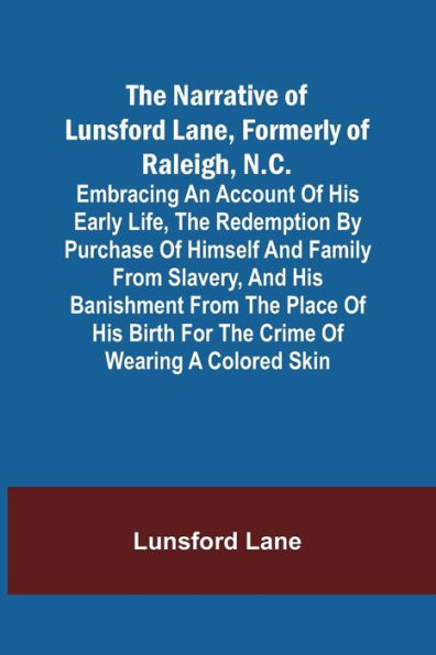 The Narrative of Lunsford Lane, Formerly of Raleigh, N.C. ; Embracing an account of his early life, the redemption by purchase of himself and family from slavery, and his banishment from the place of his birth for the crime of wearing a colored skin