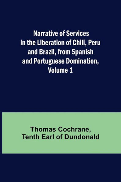 Narrative of Services in the Liberation of Chili, Peru and Brazil, from Spanish and Portuguese Domination, Volume 1