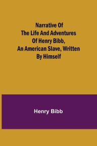 Title: Narrative of the Life and Adventures of Henry Bibb, an American Slave, Written by Himself, Author: Henry Bibb