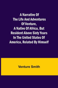 Title: A Narrative of the Life and Adventures of Venture, a Native of Africa, but Resident above Sixty Years in the United States of America, Related by Himself, Author: Venture Smith