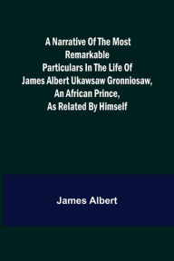 Title: A Narrative of the Most Remarkable Particulars in the Life of James Albert Ukawsaw Gronniosaw, an African Prince, as Related by Himself, Author: James Albert