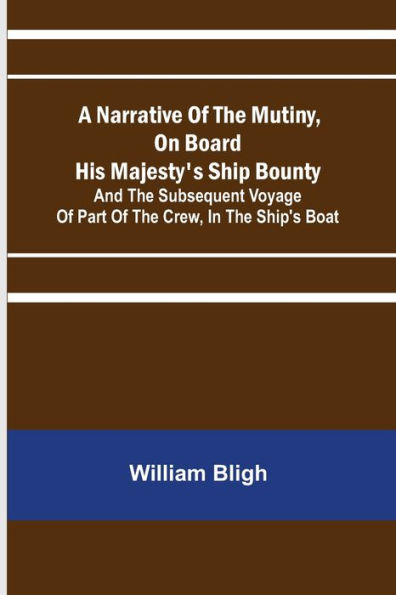 A Narrative Of The Mutiny, On Board His Majesty's Ship Bounty; And The Subsequent Voyage Of Part Of The Crew, In The Ship's Boat