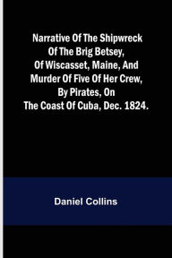 Title: Narrative of the shipwreck of the brig Betsey, of Wiscasset, Maine, and murder of five of her crew, by pirates, on the coast of Cuba, Dec. 1824., Author: Daniel Collins