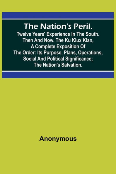 The Nation's Peril.; Twelve Years' Experience in the South. Then and Now. The Ku Klux Klan, a Complete Exposition of the Order: Its Purpose, Plans, Operations, Social and Political Significance; The Nation's Salvation.