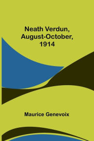 Title: Neath Verdun, August-October, 1914, Author: Maurice Genevoix
