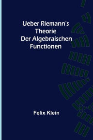 Title: Ueber Riemann's Theorie der Algebraischen Functionen, Author: Felix Klein