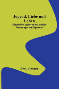 Title: Jugend, Liebe und Leben; Körperliche, seelische und sittliche Forderungen der Gegenwart, Author: Emil Peters