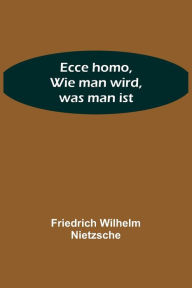 Title: Ecce homo, Wie man wird, was man ist, Author: Friedrich Wilhelm Nietzsche