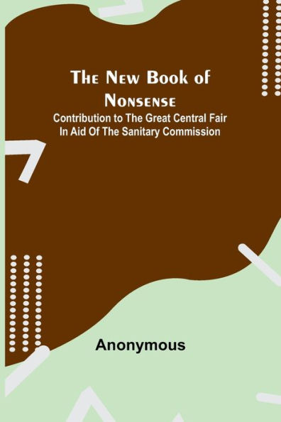 The New Book of Nonsense ; Contribution to the Great Central Fair in Aid of the Sanitary Commission