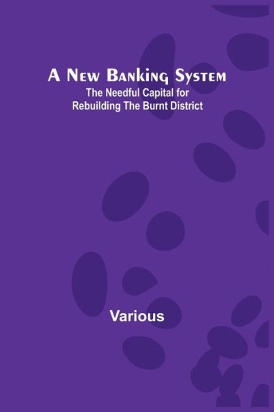 A New Banking System; The Needful Capital for Rebuilding the Burnt District