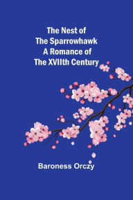Title: The Nest of the Sparrowhawk: A Romance of the XVIIth Century, Author: Baroness Orczy