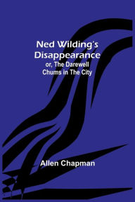 Title: Ned Wilding's Disappearance; or, The Darewell Chums in the City, Author: Allen Chapman