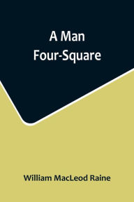 Title: A Man Four-Square, Author: William MacLeod Raine