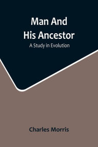 Title: Man And His Ancestor: A Study In Evolution, Author: Charles Morris