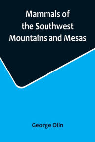 Title: Mammals of the Southwest Mountains and Mesas, Author: George Olin