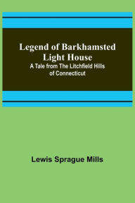 Title: Legend of Barkhamsted Light House; A Tale from the Litchfield Hills of Connecticut, Author: Lewis Sprague Mills