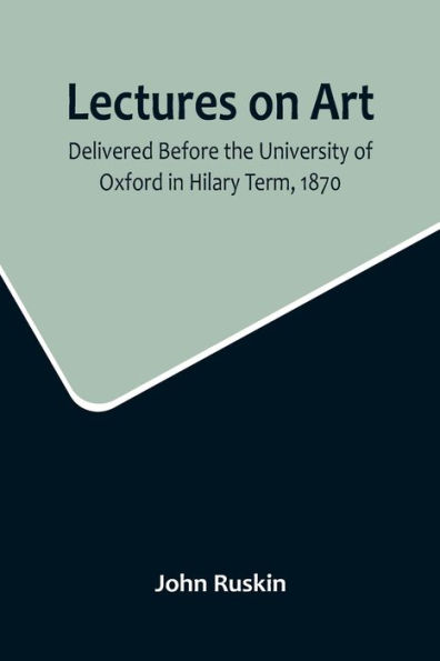 Lectures on Art, Delivered Before the University of Oxford Hilary Term, 1870