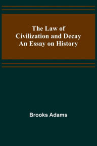 Title: The Law of Civilization and Decay: An Essay on History, Author: Brooks Adams