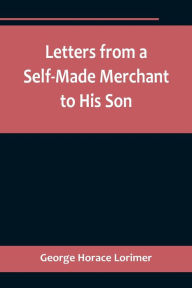 Title: Letters from a Self-Made Merchant to His Son ;Being the Letters written by John Graham, Head of the House of Graham & Company, Pork-Packers in Chicago, familiarly known on 'Change as 