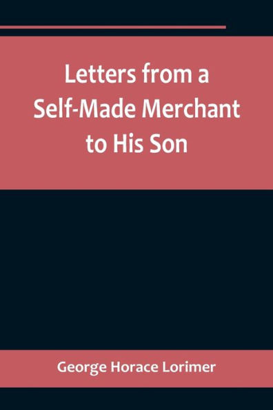 Letters from a Self-Made Merchant to His Son;Being the Letters written by John Graham, Head of the House of Graham & Company, Pork-Packers in Chicago, familiarly known on 'Change as "Old Gorgon Graham," to his Son, Pierrepont, facetiously known to his int