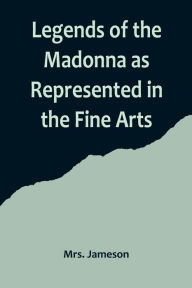 Title: Legends of the Madonna as Represented in the Fine Arts, Author: Mrs. Jameson