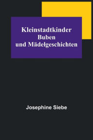 Title: Kleinstadtkinder: Buben und Mädelgeschichten, Author: Josephine Siebe