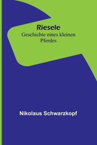 Title: Riesele: Geschichte eines kleinen Pferdes, Author: Nikolaus Schwarzkopf