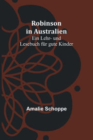 Title: Robinson in Australien: Ein Lehr- und Lesebuch für gute Kinder, Author: Amalie Schoppe