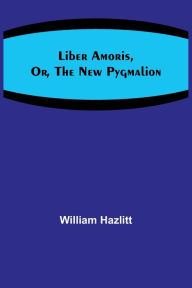 Title: Liber Amoris, Or, The New Pygmalion, Author: William Hazlitt