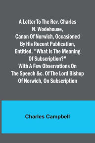 Title: A letter to the Rev. Charles N. Wodehouse, Canon of Norwich, occasioned by his recent publication, entitled, 