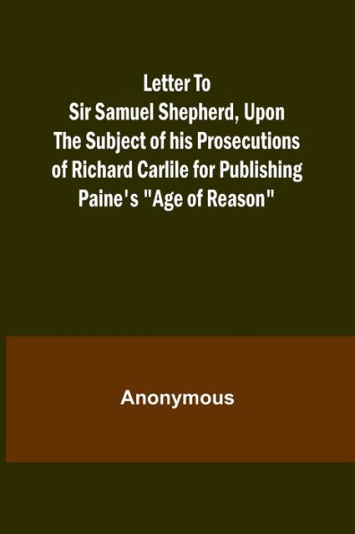 Letter To Sir Samuel Shepherd, Upon the Subject of his Prosecutions of Richard Carlile for Publishing Paine's "Age of Reason"