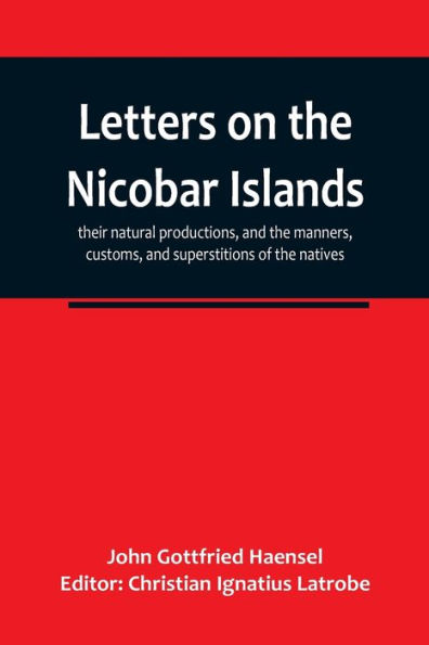 Letters on the Nicobar islands, their natural productions, and the manners, customs, and superstitions of the natives, with an account of an attempt made by the Church of the United Brethren, to convert them to Christianity