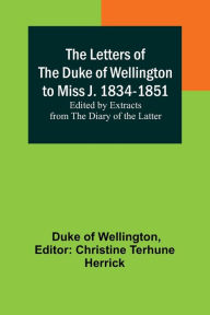 Title: The Letters of the Duke of Wellington to Miss J. 1834-1851; Edited by Extracts from the Diary of the Latter, Author: Duke of Wellington