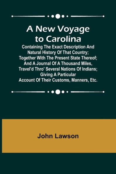 A New Voyage to Carolina; Containing the exact description and natural history of that country; together with the present state thereof; and a journal of a thousand miles, travel'd thro' several nations of Indians; giving a particular account of their c