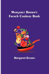 Title: Margaret Brown's French Cookery Book, Author: Margaret Brown