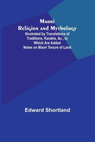 Title: Maori Religion and Mythology; Illustrated by Translations of Traditions, Karakia, &c., to Which Are Added Notes on Maori Tenure of Land, Author: Edward Shortland