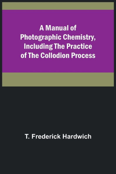 A Manual of Photographic Chemistry, Including the Practice of the Collodion Process