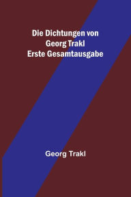 Title: Die Dichtungen von Georg Trakl; Erste Gesamtausgabe, Author: Georg Trakl