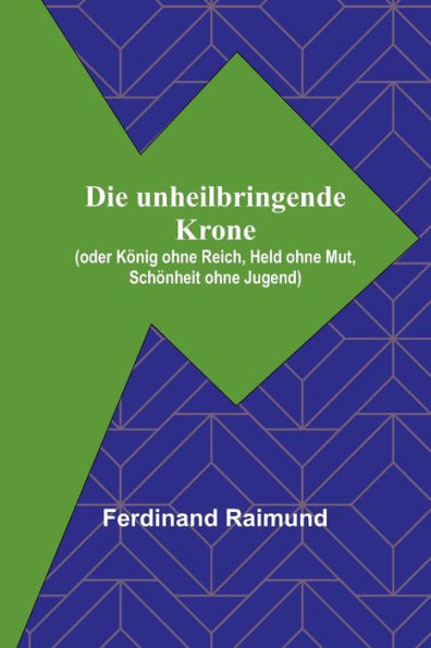 Die unheilbringende Krone; (oder König ohne Reich, Held ohne Mut, Schönheit ohne Jugend)