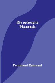 Title: Die gefesselte Phantasie, Author: Ferdinand Raimund