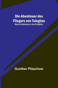 Title: Die Abenteuer des Fliegers von Tsingtau: Meine Erlebnisse in drei Erdteilen, Author: Gunther Plüschow