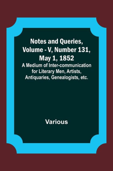 Notes and Queries, Vol. V, Number 131, May 1, 1852; A Medium of Inter-communication for Literary Men, Artists, Antiquaries, Genealogists, etc.