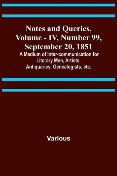 Notes and Queries, Vol. IV, Number 99, September 20, 1851; A Medium of Inter-communication for Literary Men, Artists, Antiquaries, Genealogists, etc.