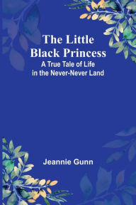 Title: The Little Black Princess: A True Tale of Life in the Never-Never Land, Author: Jeannie Gunn