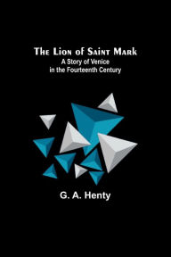 Title: The Lion of Saint Mark: A Story of Venice in the Fourteenth Century, Author: G. A. Henty