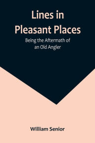Title: Lines in Pleasant Places: Being the Aftermath of an Old Angler, Author: William Senior