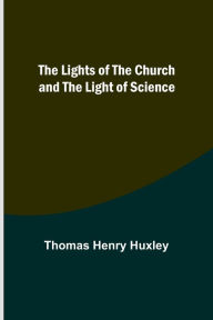 Title: The Lights of the Church and the Light of Science, Author: Thomas Henry Huxley