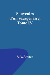 Title: Souvenirs d'un sexagénaire, Tome IV, Author: A.-V. Arnault